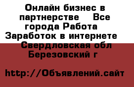 Онлайн бизнес в партнерстве. - Все города Работа » Заработок в интернете   . Свердловская обл.,Березовский г.